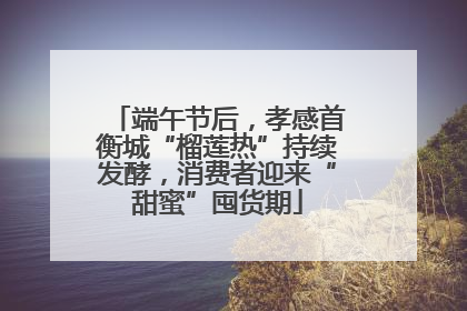 端午节后，孝感首衡城“榴莲热”持续发酵，消费者迎来“甜蜜”囤货期