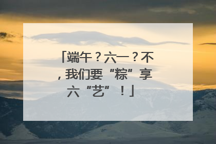 端午？六一？不，我们要“粽”享六“艺”！