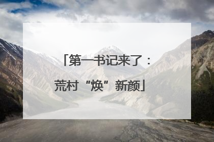 第一书记来了：荒村“焕”新颜