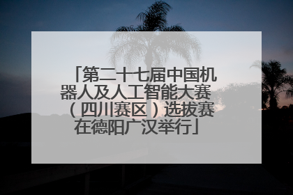 第二十七届中国机器人及人工智能大赛（四川赛区）选拔赛在德阳广汉举行