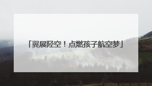 翼展陉空！点燃孩子航空梦