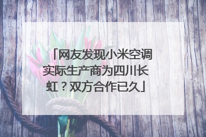 网友发现小米空调实际生产商为四川长虹？双方合作已久