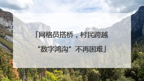 网格员搭桥，村民跨越“数字鸿沟”不再困难
