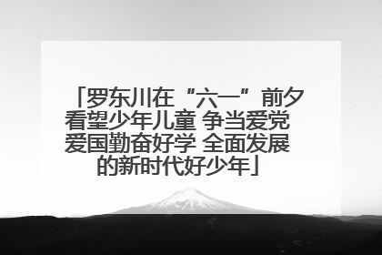 罗东川在“六一”前夕看望少年儿童 争当爱党爱国勤奋好学 全面发展的新时代好少年