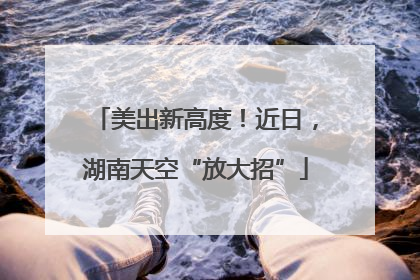 美出新高度！近日，湖南天空“放大招”