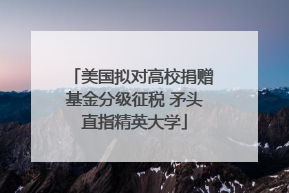美国拟对高校捐赠基金分级征税 矛头直指精英大学