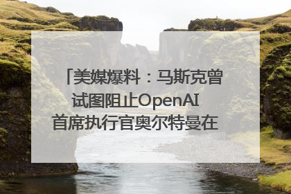 美媒爆料：马斯克曾试图阻止OpenAI首席执行官奥尔特曼在中东的AI交易