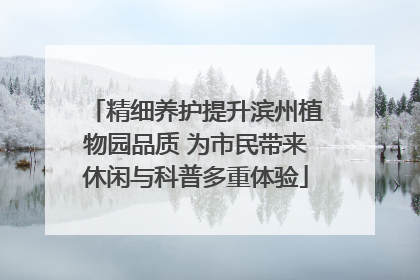 精细养护提升滨州植物园品质 为市民带来休闲与科普多重体验