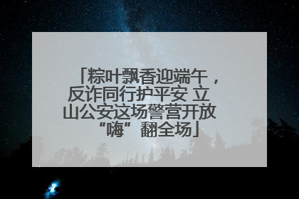 粽叶飘香迎端午，反诈同行护平安 立山公安这场警营开放“嗨”翻全场