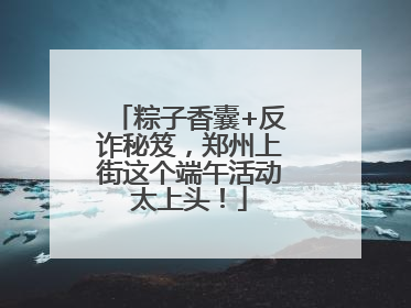 粽子香囊+反诈秘笈，郑州上街这个端午活动太上头！