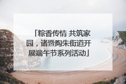 粽香传情 共筑家园，诸暨陶朱街道开展端午节系列活动