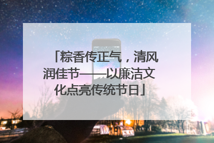 粽香传正气，清风润佳节——以廉洁文化点亮传统节日