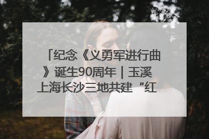 纪念《义勇军进行曲》诞生90周年｜玉溪上海长沙三地共建“红色思政教育共同体”