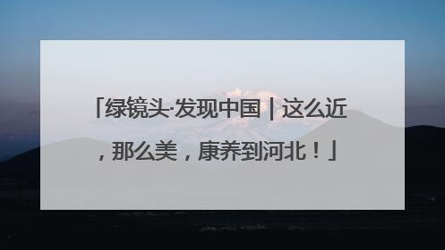 绿镜头·发现中国｜这么近，那么美，康养到河北！