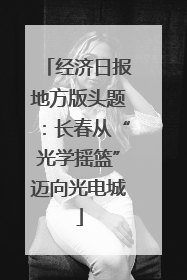 经济日报地方版头题：长春从“光学摇篮”迈向光电城