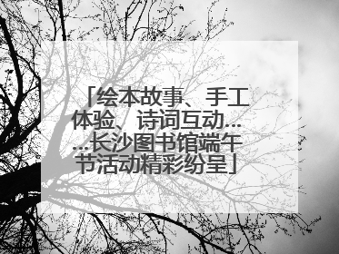 绘本故事、手工体验、诗词互动……长沙图书馆端午节活动精彩纷呈