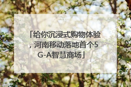 给你沉浸式购物体验，河南移动落地首个5G-A智慧商场