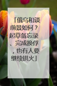 俄乌和谈前景如何？起草备忘录、完成换俘，也有人要继续拱火