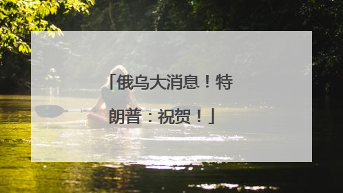 俄乌大消息！特朗普：祝贺！
