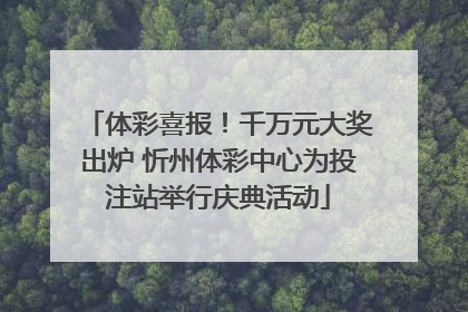 体彩喜报！千万元大奖出炉 忻州体彩中心为投注站举行庆典活动