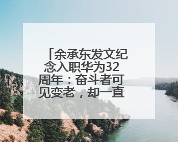 余承东发文纪念入职华为32周年：奋斗者可见变老，却一直还在奋斗路上