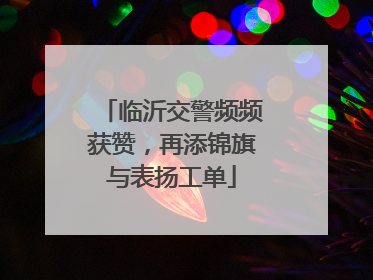临沂交警频频获赞，再添锦旗与表扬工单