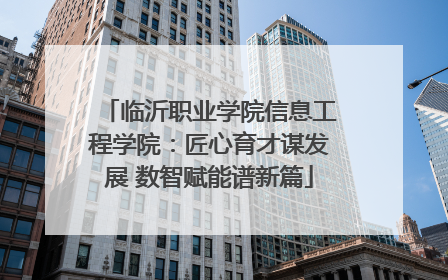 临沂职业学院信息工程学院：匠心育才谋发展 数智赋能谱新篇