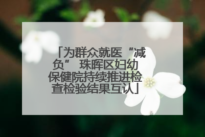 为群众就医“减负” 珠晖区妇幼保健院持续推进检查检验结果互认