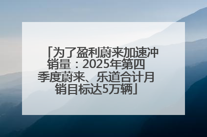 为了盈利蔚来加速冲销量：2025年第四季度蔚来、乐道合计月销目标达5万辆