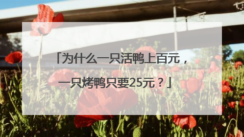 为什么一只活鸭上百元，一只烤鸭只要25元？
