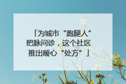 为城市“跑腿人”把脉问诊，这个社区推出暖心“处方”