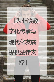 为非遗数字化传承与现代化发展提供法律支撑