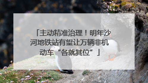 主动精准治理！明年沙河地铁站有望让万辆非机动车“各就其位”
