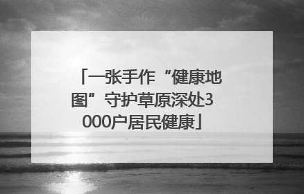 一张手作“健康地图”守护草原深处3000户居民健康