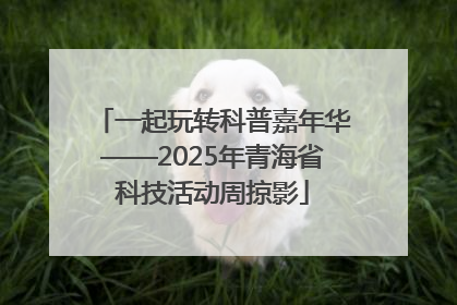 一起玩转科普嘉年华——2025年青海省科技活动周掠影
