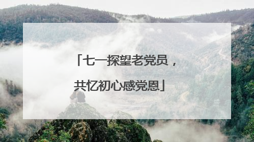 七一探望老党员，共忆初心感党恩