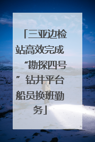 三亚边检站高效完成“勘探四号”钻井平台船员换班勤务