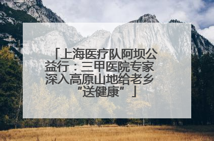 上海医疗队阿坝公益行：三甲医院专家深入高原山地给老乡“送健康”
