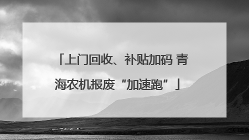 上门回收、补贴加码 青海农机报废“加速跑”
