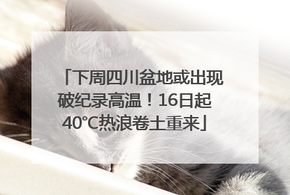 下周四川盆地或出现破纪录高温！16日起40℃热浪卷土重来