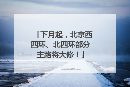 下月起，北京西四环、北四环部分主路将大修！