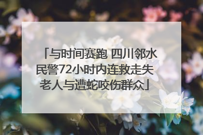 与时间赛跑 四川邻水民警72小时内连救走失老人与遭蛇咬伤群众