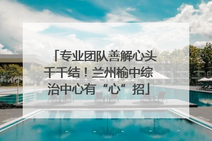 专业团队善解心头千千结！兰州榆中综治中心有“心”招