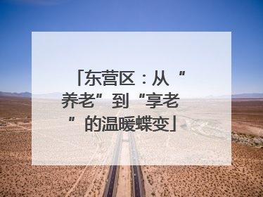 东营区：从“养老”到“享老”的温暖蝶变