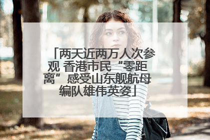 两天近两万人次参观 香港市民“零距离”感受山东舰航母编队雄伟英姿