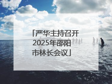 严华主持召开2025年邵阳市林长会议