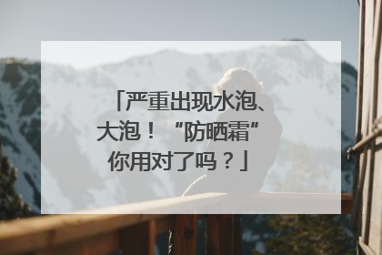 严重出现水泡、大泡！“防晒霜”你用对了吗？