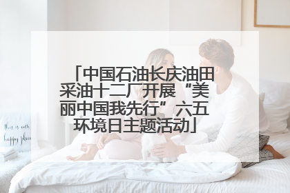 中国石油长庆油田采油十二厂开展“美丽中国我先行”六五环境日主题活动