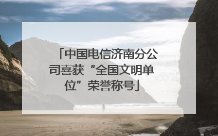 中国电信济南分公司喜获“全国文明单位”荣誉称号