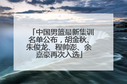中国男篮最新集训名单公布，胡金秋、朱俊龙、程帅澎、余嘉豪再次入选